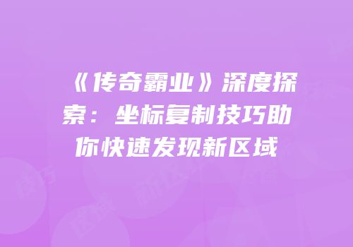 《传奇霸业》深度探索：坐标复制技巧助你快速发现新区域