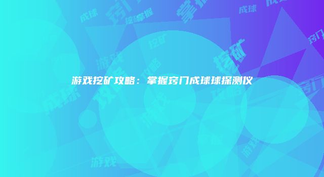游戏挖矿攻略：掌握窍门成球球探测仪