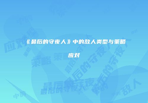 《最后的守夜人》中的敌人类型与策略应对