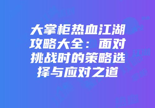 大掌柜热血江湖攻略大全：面对挑战时的策略选择与应对之道