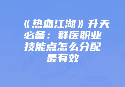 《热血江湖》升天必备：群医职业技能点怎么分配最有效