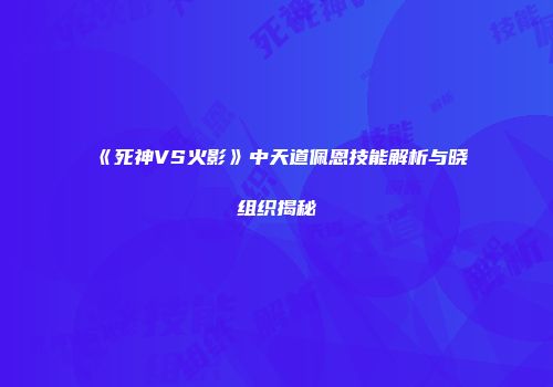 《死神VS火影》中天道佩恩技能解析与晓组织揭秘