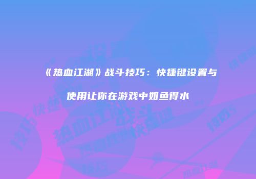 《热血江湖》战斗技巧：快捷键设置与使用让你在游戏中如鱼得水
