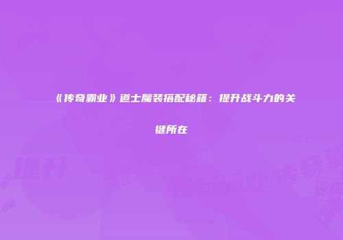 《传奇霸业》道士魔装搭配秘籍：提升战斗力的关键所在