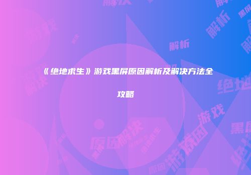《绝地求生》游戏黑屏原因解析及解决方法全攻略