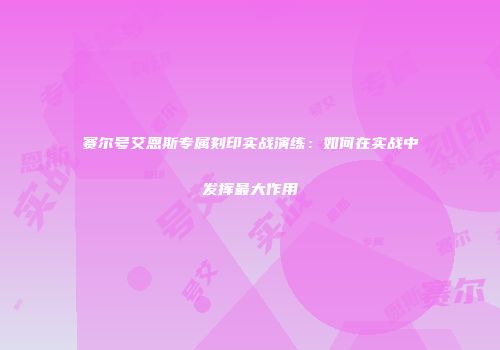 赛尔号艾恩斯专属刻印实战演练：如何在实战中发挥最大作用