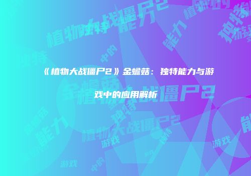 《植物大战僵尸2》金蟾菇：独特能力与游戏中的应用解析