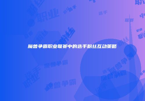 魔兽争霸职业联赛中的选手粉丝互动策略