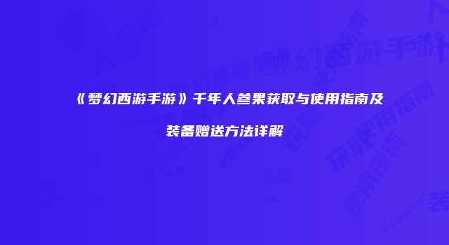 《梦幻西游手游》千年人参果获取与使用指南及装备赠送方法详解