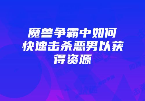 魔兽争霸中如何快速击杀恶男以获得资源