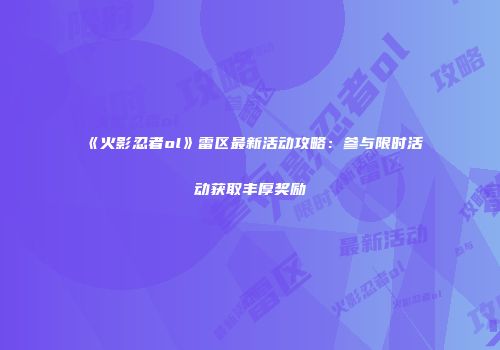《火影忍者ol》雷区最新活动攻略：参与限时活动获取丰厚奖励