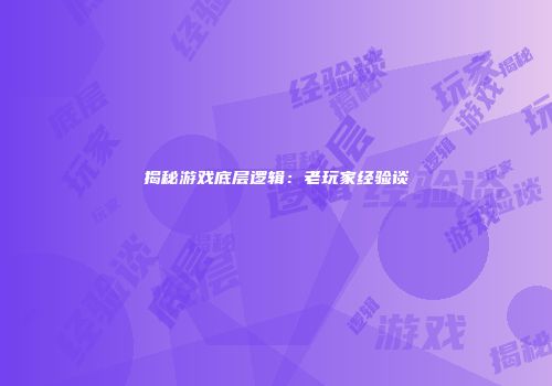 揭秘游戏底层逻辑：老玩家经验谈