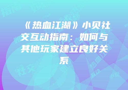 《热血江湖》小贝社交互动指南：如何与其他玩家建立良好关系
