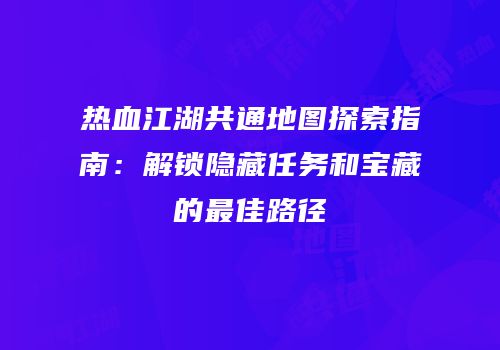 热血江湖共通地图探索指南：解锁隐藏任务和宝藏的最佳路径