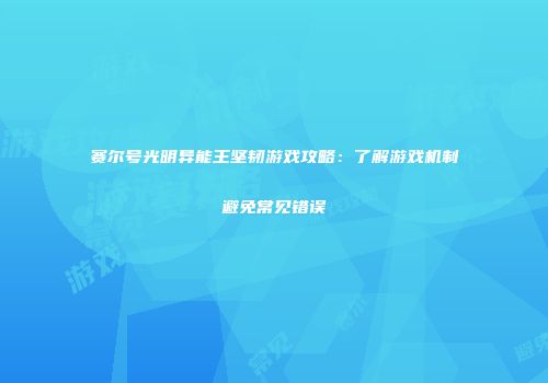 赛尔号光明异能王坚韧游戏攻略：了解游戏机制避免常见错误