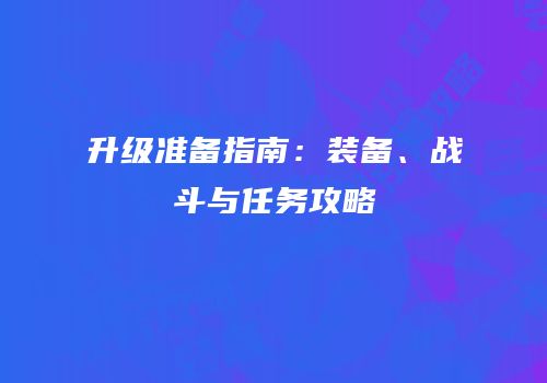 升级准备指南：装备、战斗与任务攻略