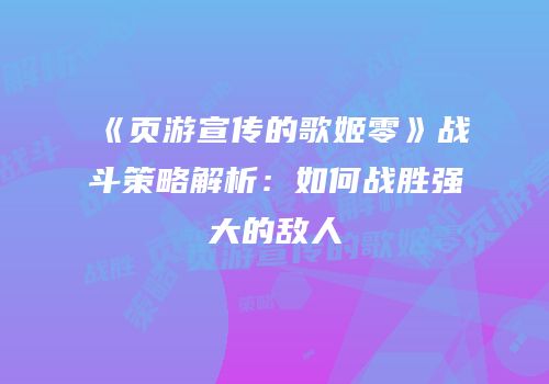 《页游宣传的歌姬零》战斗策略解析：如何战胜强大的敌人