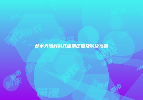 都市天际线游戏崩溃原因及解决攻略