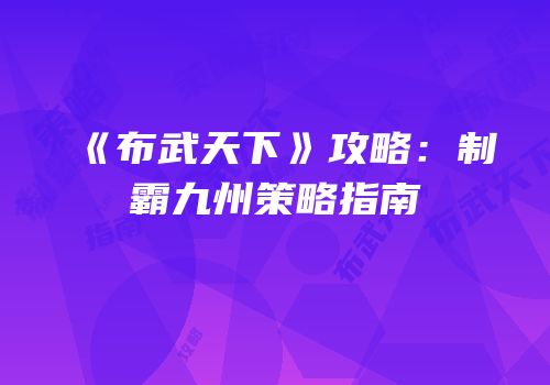 《布武天下》攻略：制霸九州策略指南