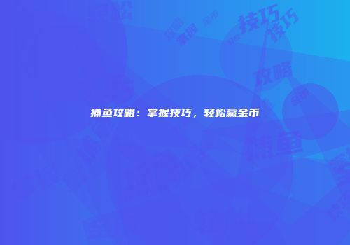 捕鱼攻略：掌握技巧，轻松赢金币