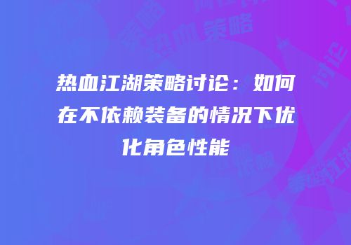 热血江湖策略讨论：如何在不依赖装备的情况下优化角色性能