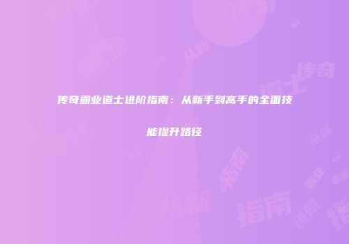 传奇霸业道士进阶指南：从新手到高手的全面技能提升路径