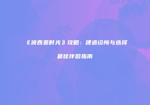 《波西亚时光》攻略：建造诊所与选择最佳伴侣指南