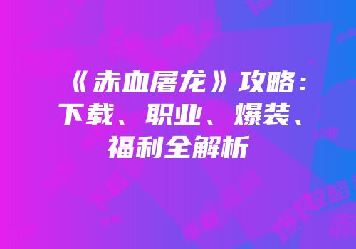 《赤血屠龙》攻略:下载、职业、爆装、福利全解析