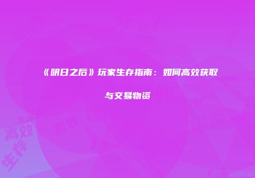 《明日之后》玩家生存指南：如何高效获取与交易物资