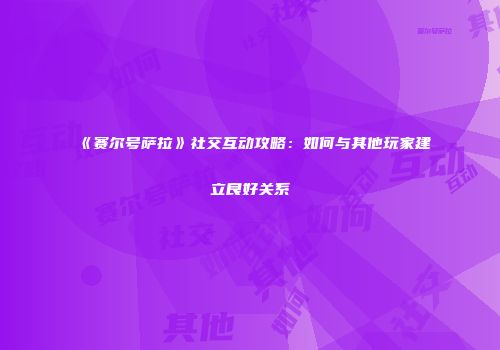 《赛尔号萨拉》社交互动攻略：如何与其他玩家建立良好关系