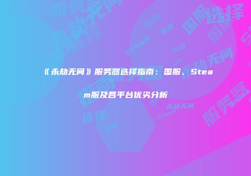 《永劫无间》服务器选择指南：国服、Steam服及各平台优劣分析