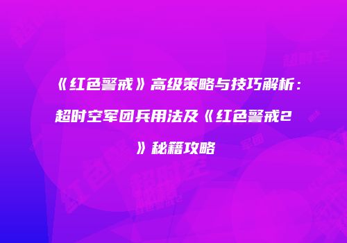 《红色警戒》高级策略与技巧解析：超时空军团兵用法及《红色警戒2》秘籍攻略