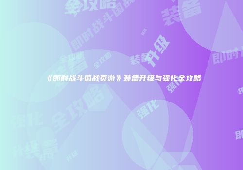 《即时战斗国战页游》装备升级与强化全攻略