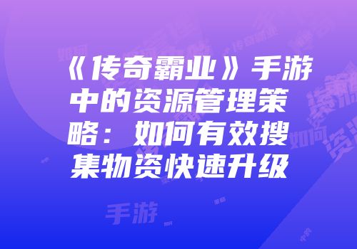 《传奇霸业》手游中的资源管理策略：如何有效搜集物资快速升级