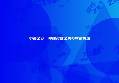 水晶之心：神秘灵性之美与收藏价值