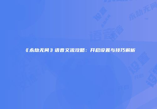 《永劫无间》语音交流攻略：开启设置与技巧解析