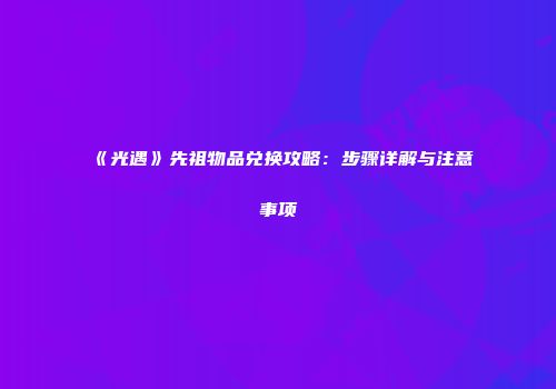 《光遇》先祖物品兑换攻略：步骤详解与注意事项
