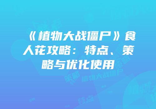 《植物大战僵尸》食人花攻略：特点、策略与优化使用