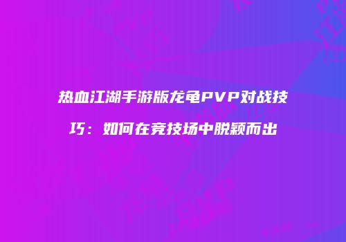 热血江湖手游版龙龟PVP对战技巧：如何在竞技场中脱颖而出