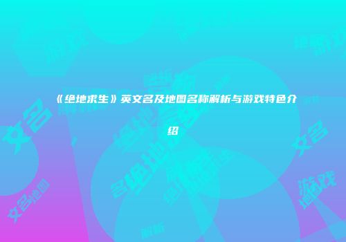 《绝地求生》英文名及地图名称解析与游戏特色介绍