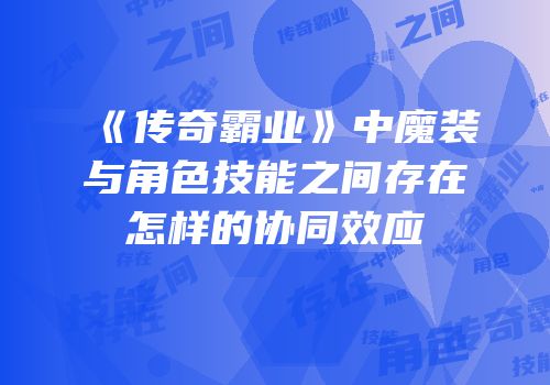 《传奇霸业》中魔装与角色技能之间存在怎样的协同效应