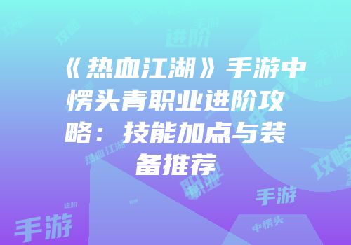 《热血江湖》手游中愣头青职业进阶攻略：技能加点与装备推荐