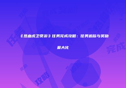 《热血虎卫页游》任务完成攻略：任务追踪与奖励最大化