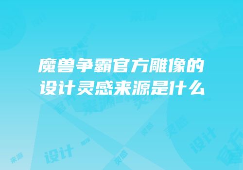 魔兽争霸官方雕像的设计灵感来源是什么