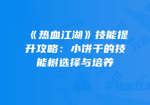 《热血江湖》技能提升攻略：小饼干的技能树选择与培养