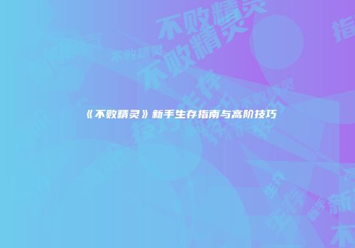 《不败精灵》新手生存指南与高阶技巧