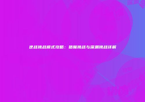 逆战挑战模式攻略：猎魔挑战与深渊挑战详解