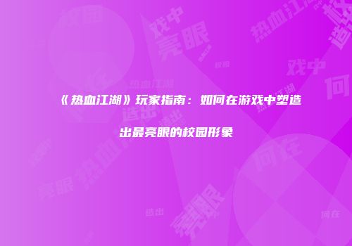 《热血江湖》玩家指南:如何在游戏中塑造出最亮眼的校园形象
