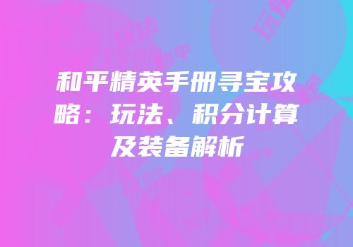 和平精英手册寻宝攻略：玩法、积分计算及装备解析