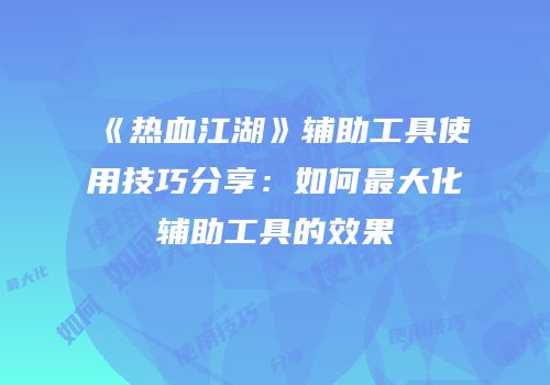 《热血江湖》辅助工具使用技巧分享：如何最大化辅助工具的效果